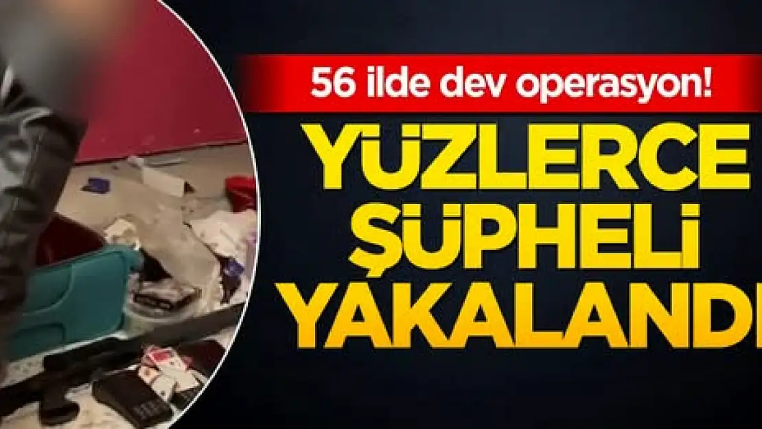 56 ilde dev operasyon! Yüzlerce şüpheli yakalandı