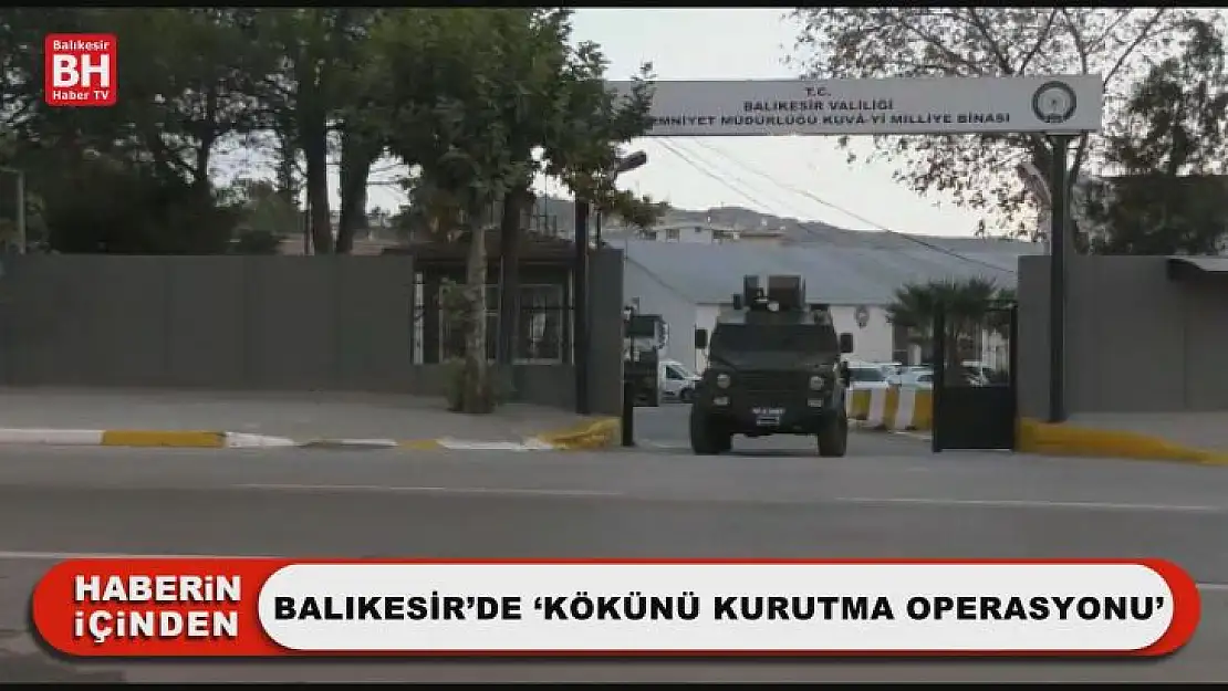 Balıkesir'de 'Kökünü Kurutma Operasyonu'