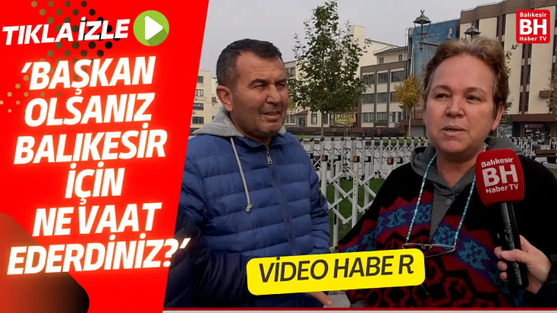'BAŞKAN  OLSANIZ  BALIKESİR  İÇİN  NE VAAT  EDERDİNİZ?'