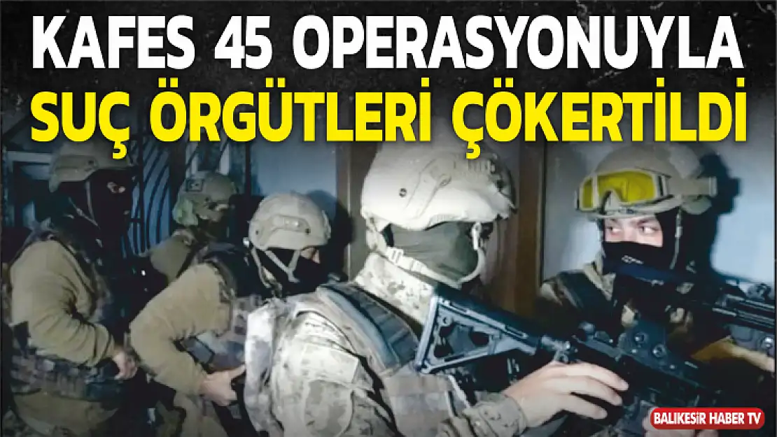 KAFES 45 OPERASYONUYLA 3 ORGANİZE  SUÇ ÖRGÜTÜ ÇÖKERTİLDİ