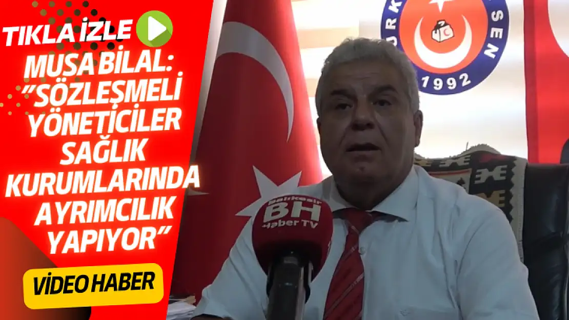 MUSA BİLAL:'SÖZLEŞMELİ YÖNETİCİLER SAĞLIK KURUMLARINDA AYRIMCILIK YAPIYOR'