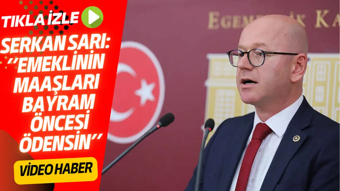 SERKAN SARI:''EMEKLİNİN MAAŞLARI BAYRAM ÖNCESİ ÖDENSİN''