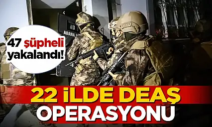 22 ilde DEAŞ operasyonu: 47 şüpheli yakalandı!