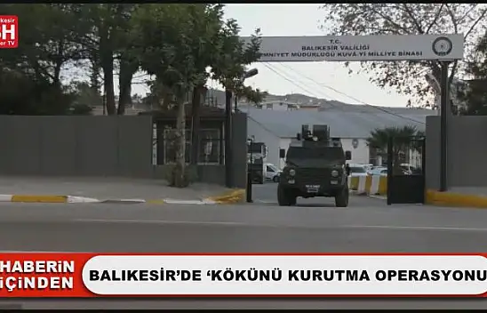 Balıkesir'de 'Kökünü Kurutma Operasyonu'