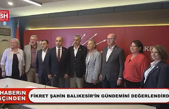 Fikret Şahin Balıkesir'in Gündemini Değerlendirdi