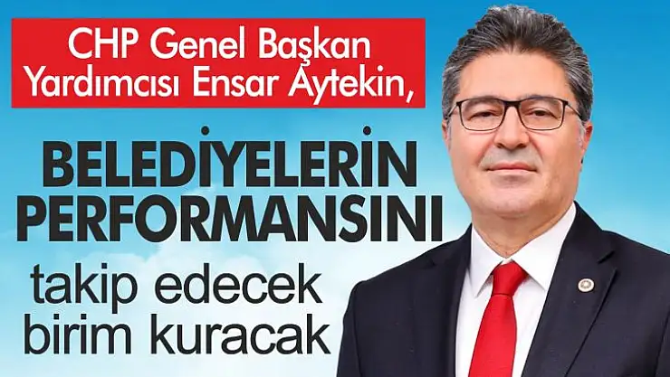CHP Genel Başkan Yardımcısı Ensar Aytekin, belediyelerin performansını takip edecek bir birim kuracak